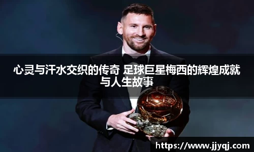 心灵与汗水交织的传奇 足球巨星梅西的辉煌成就与人生故事
